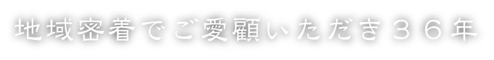 地域密着でご愛顧いただき36年